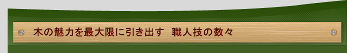 木の魅力を最大限に引き出す　職人技の数々